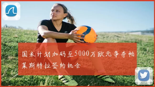 国米计划加码至5000万欧元争夺帕莱斯特拉签约机会