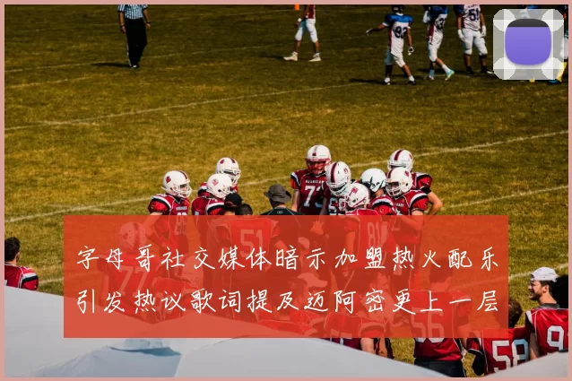 字母哥社交媒体暗示加盟热火配乐引发热议歌词提及迈阿密更上一层楼