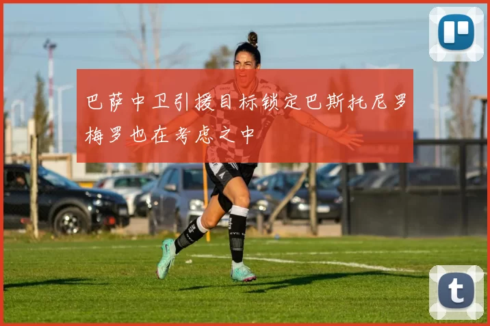 巴萨中卫引援目标锁定巴斯托尼罗梅罗也在考虑之中
