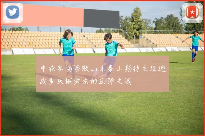申花客场惨败山东泰山期待主场迎战重庆铜梁龙的反弹之战