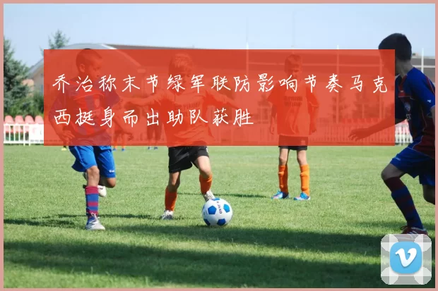 乔治称末节绿军联防影响节奏马克西挺身而出助队获胜