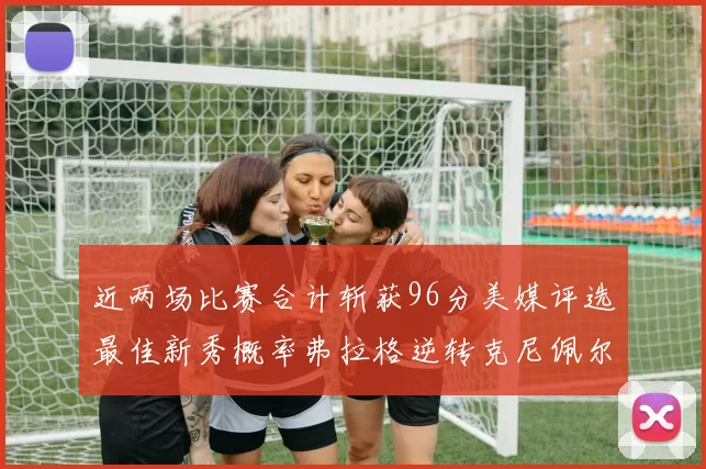 近两场比赛合计斩获96分美媒评选最佳新秀概率弗拉格逆转克尼佩尔