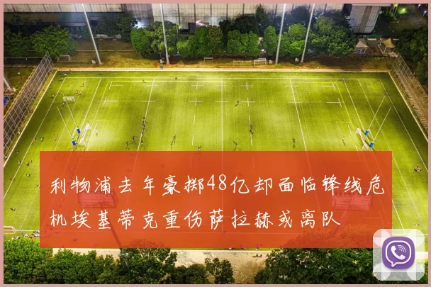 利物浦去年豪掷48亿却面临锋线危机埃基蒂克重伤萨拉赫或离队