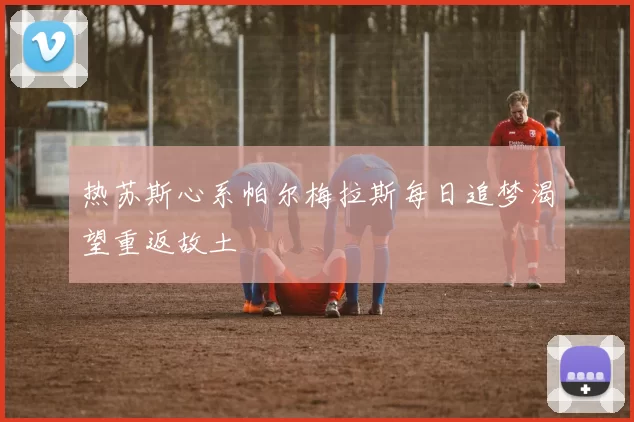 热苏斯心系帕尔梅拉斯每日追梦渴望重返故土