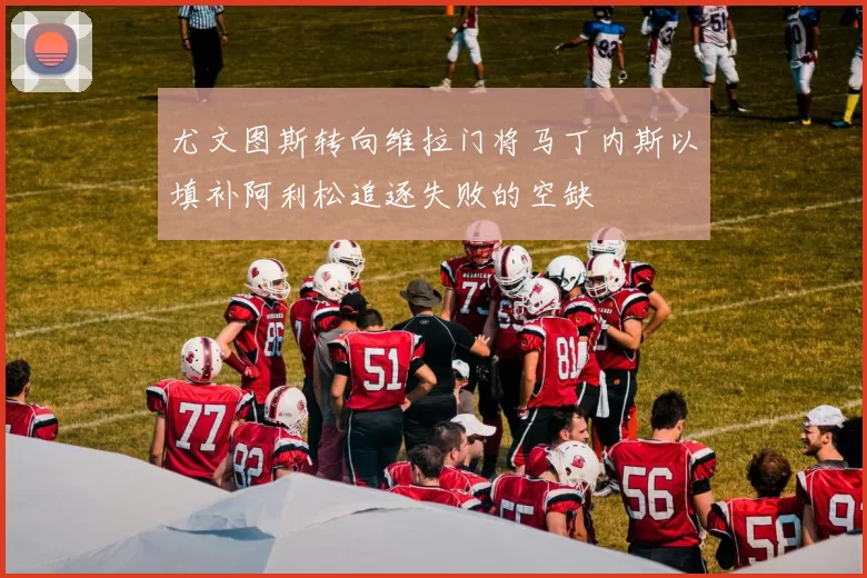 尤文图斯转向维拉门将马丁内斯以填补阿利松追逐失败的空缺