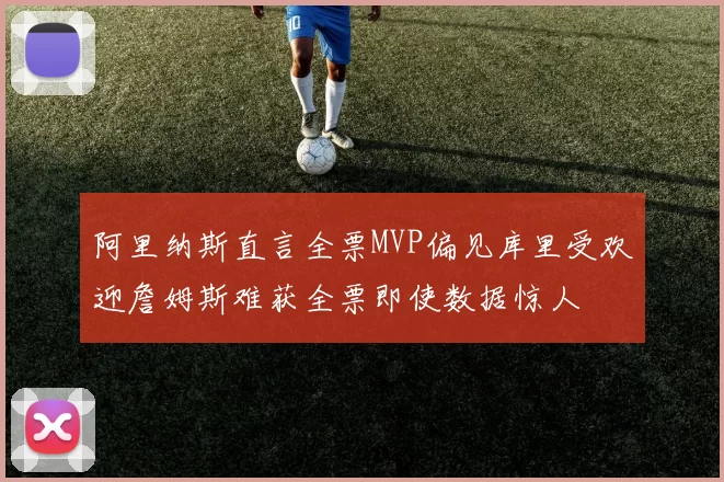 阿里纳斯直言全票MVP偏见库里受欢迎詹姆斯难获全票即使数据惊人