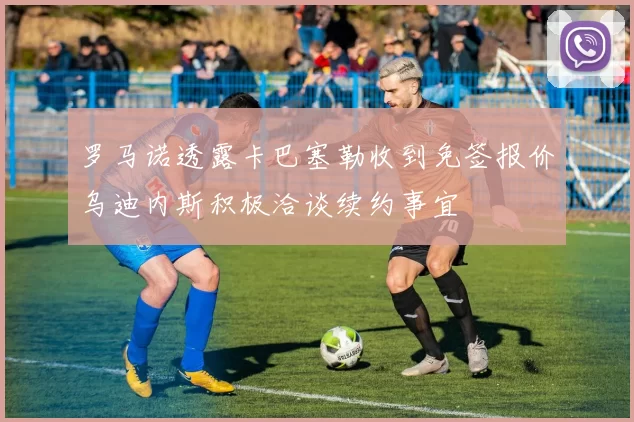 罗马诺透露卡巴塞勒收到免签报价乌迪内斯积极洽谈续约事宜