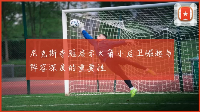 尼克斯夺冠启示火箭小后卫崛起与阵容深度的重要性