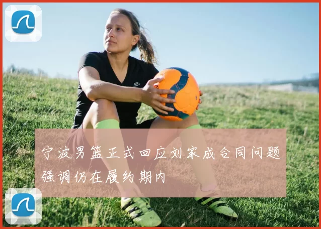 宁波男篮正式回应刘家成合同问题强调仍在履约期内