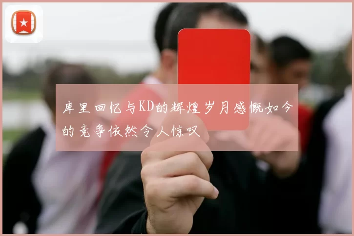 库里回忆与KD的辉煌岁月感慨如今的竞争依然令人惊叹