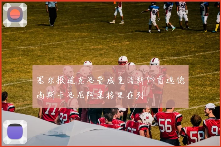 塞尔报道克洛普成皇马新帅首选德尚斯卡洛尼阿莱格里在列