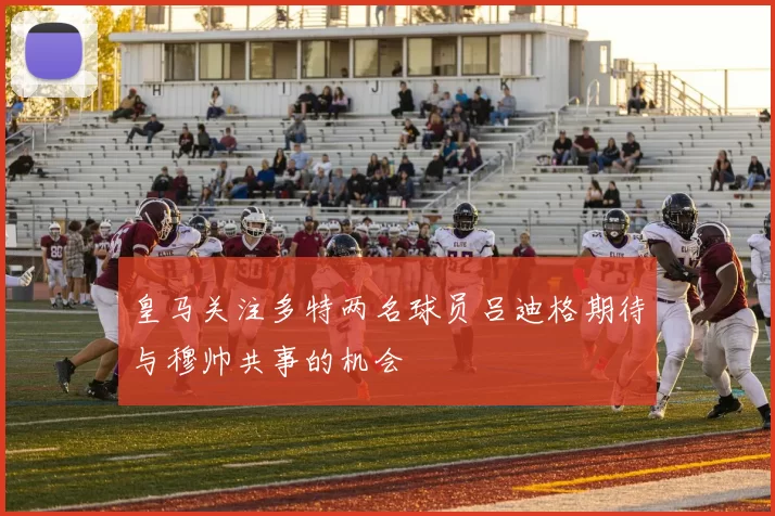 皇马关注多特两名球员吕迪格期待与穆帅共事的机会
