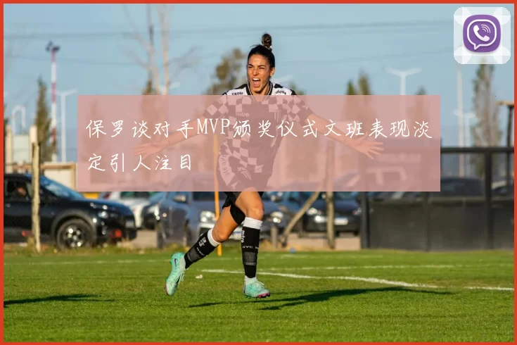 保罗谈对手MVP颁奖仪式文班表现淡定引人注目