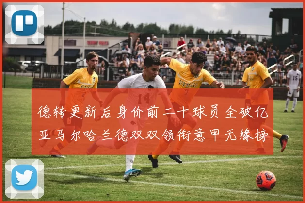 德转更新后身价前二十球员全破亿亚马尔哈兰德双双领衔意甲无缘榜单
