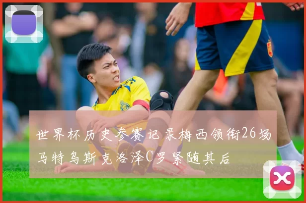 世界杯历史参赛记录梅西领衔26场马特乌斯克洛泽C罗紧随其后