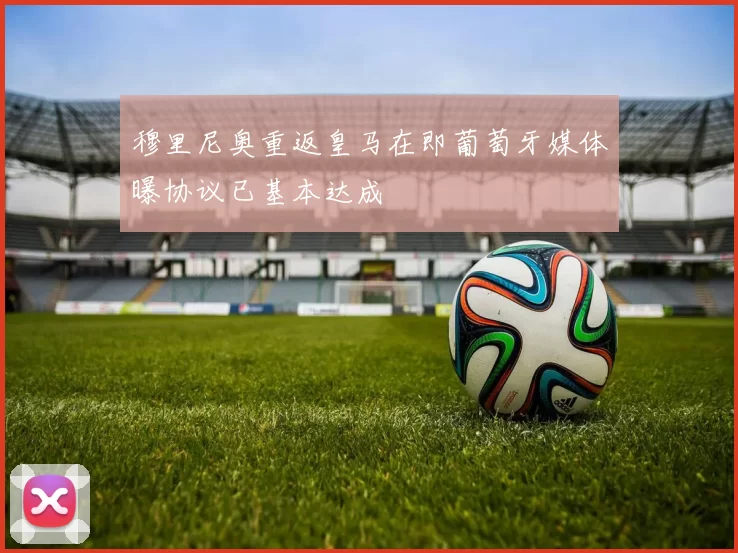 穆里尼奥重返皇马在即葡萄牙媒体曝协议已基本达成