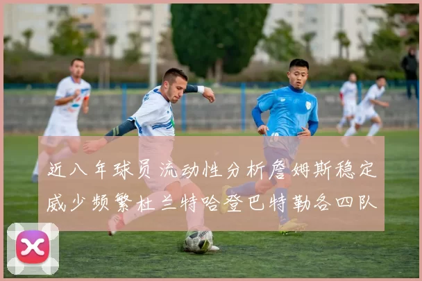近八年球员流动性分析詹姆斯稳定威少频繁杜兰特哈登巴特勒各四队