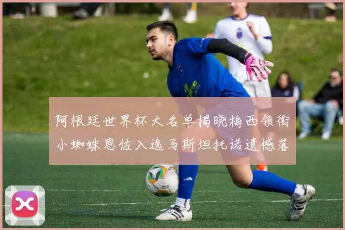 阿根廷世界杯大名单揭晓梅西领衔小蜘蛛恩佐入选马斯坦托诺遗憾落选