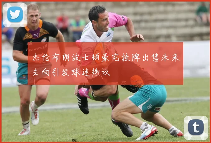 杰伦布朗波士顿豪宅挂牌出售未来去向引发球迷热议