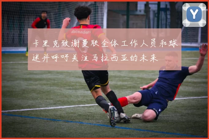 卡里克致谢曼联全体工作人员和球迷并呼吁关注马拉西亚的未来