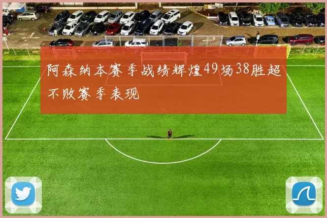 阿森纳本赛季战绩辉煌49场38胜超不败赛季表现