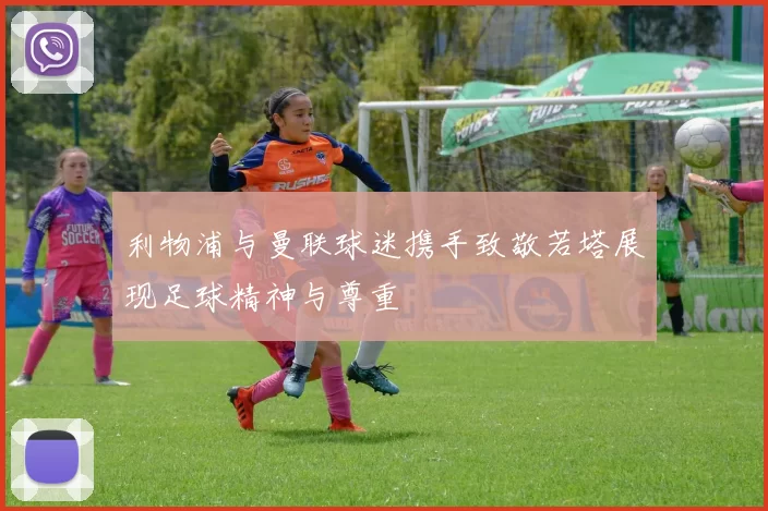 利物浦与曼联球迷携手致敬若塔展现足球精神与尊重