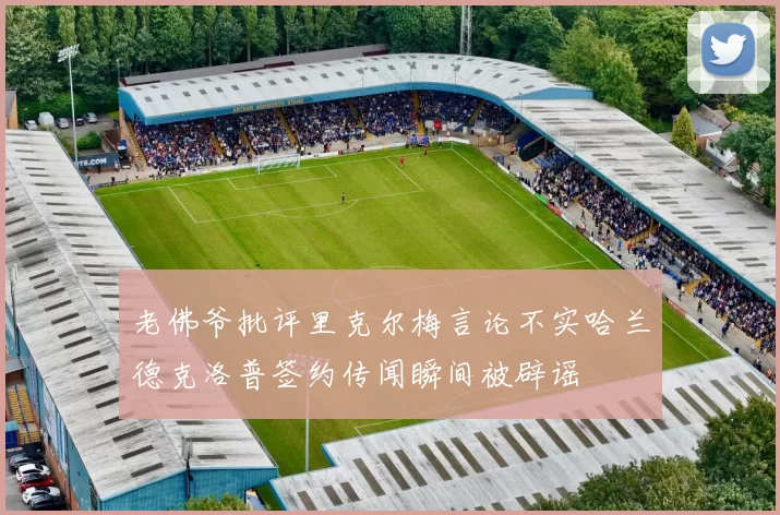 老佛爷批评里克尔梅言论不实哈兰德克洛普签约传闻瞬间被辟谣