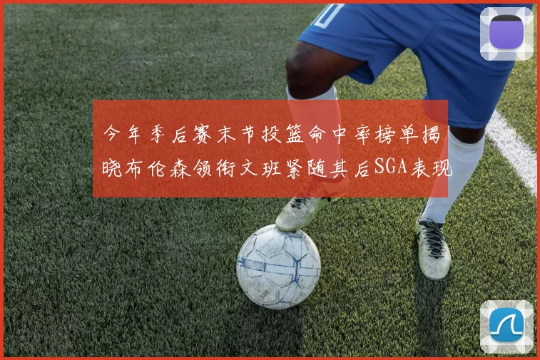 今年季后赛末节投篮命中率榜单揭晓布伦森领衔文班紧随其后SGA表现不俗
