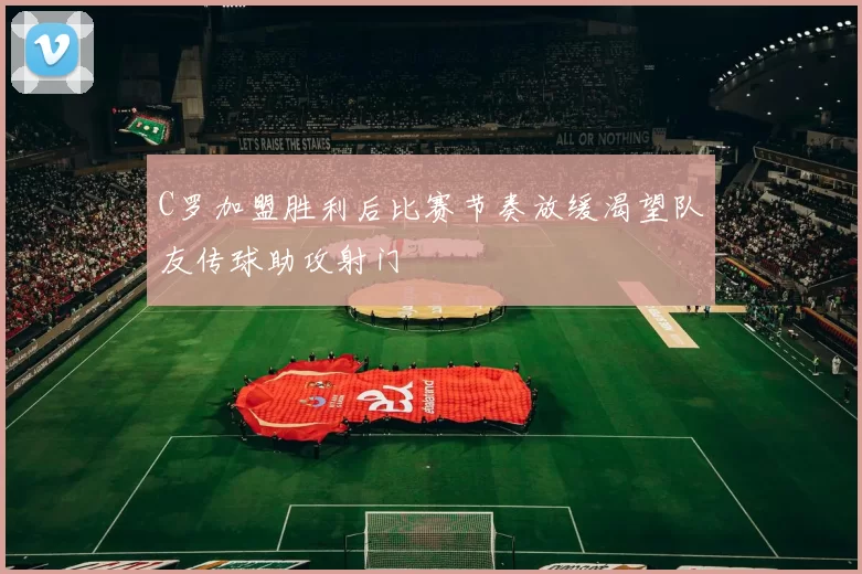 C罗加盟胜利后比赛节奏放缓渴望队友传球助攻射门