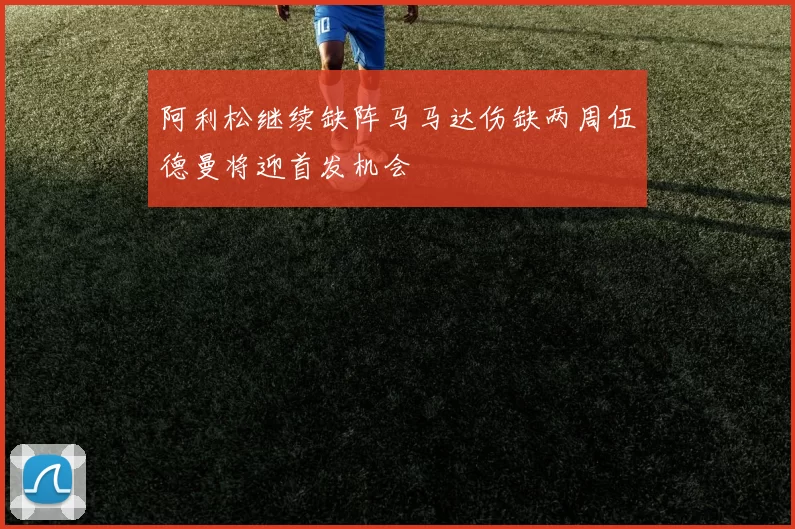 阿利松继续缺阵马马达伤缺两周伍德曼将迎首发机会