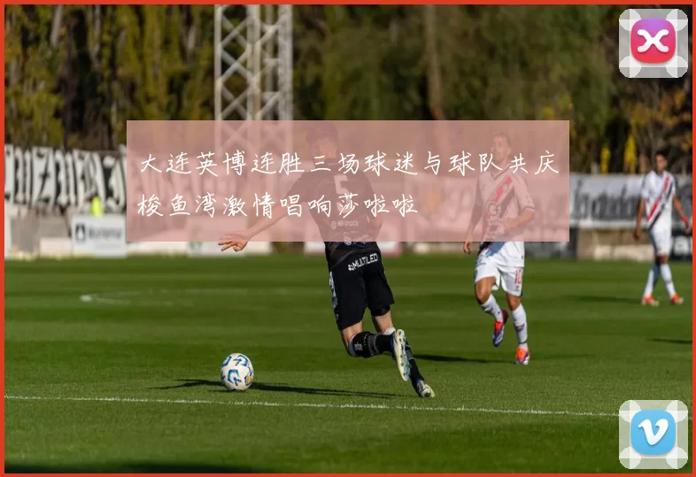 大连英博连胜三场球迷与球队共庆梭鱼湾激情唱响莎啦啦
