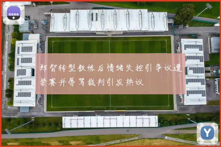 郑智转型教练后情绪失控引争议遭禁赛并辱骂裁判引发热议