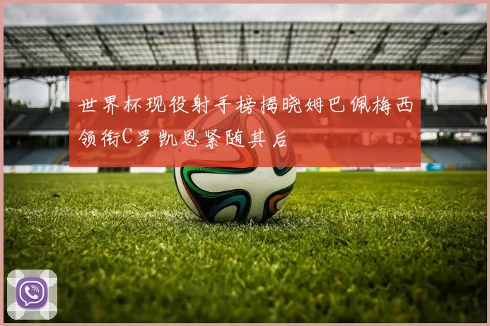 世界杯现役射手榜揭晓姆巴佩梅西领衔C罗凯恩紧随其后
