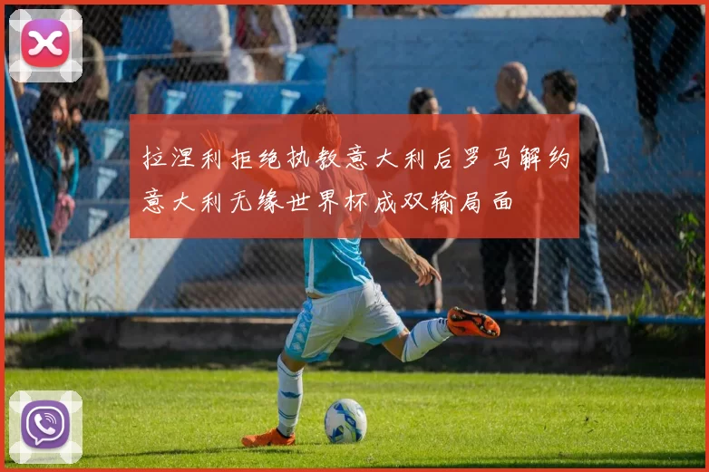 拉涅利拒绝执教意大利后罗马解约意大利无缘世界杯成双输局面