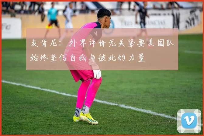 麦肯尼：外界评价无关紧要美国队始终坚信自我与彼此的力量