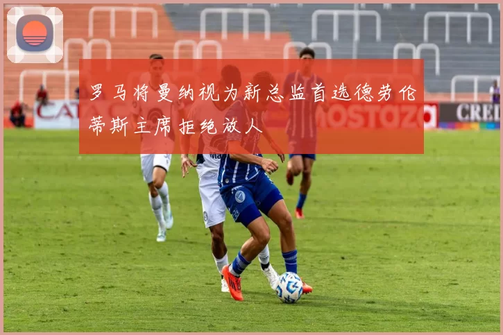 罗马将曼纳视为新总监首选德劳伦蒂斯主席拒绝放人