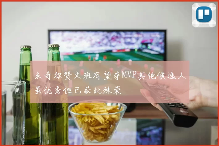 米奇称赞文班有望夺MVP其他候选人虽优秀但已获此殊荣