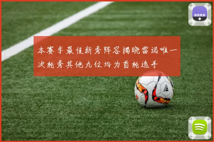 本赛季最佳新秀阵容揭晓雷诺唯一次轮秀其他九位均为首轮选手